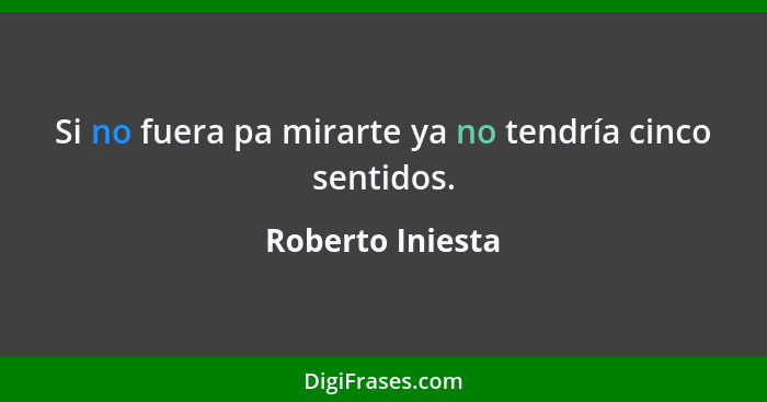 Si no fuera pa mirarte ya no tendría cinco sentidos.... - Roberto Iniesta