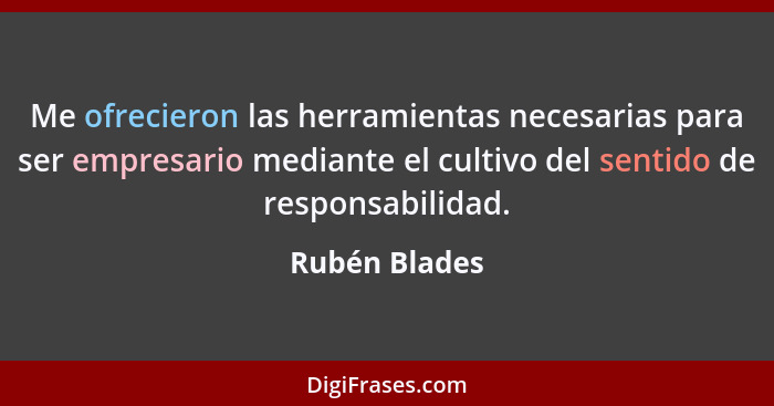 Me ofrecieron las herramientas necesarias para ser empresario mediante el cultivo del sentido de responsabilidad.... - Rubén Blades