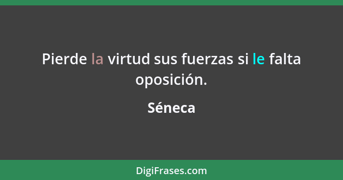 Pierde la virtud sus fuerzas si le falta oposición.... - Séneca