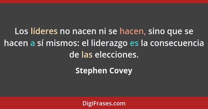 Los líderes no nacen ni se hacen, sino que se hacen a sí mismos: el liderazgo es la consecuencia de las elecciones.... - Stephen Covey