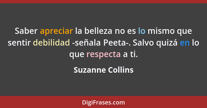 Saber apreciar la belleza no es lo mismo que sentir debilidad -señala Peeta-. Salvo quizá en lo que respecta a ti.... - Suzanne Collins