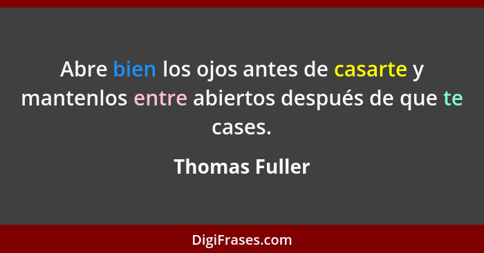 Abre bien los ojos antes de casarte y mantenlos entre abiertos después de que te cases.... - Thomas Fuller