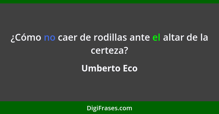 ¿Cómo no caer de rodillas ante el altar de la certeza?... - Umberto Eco