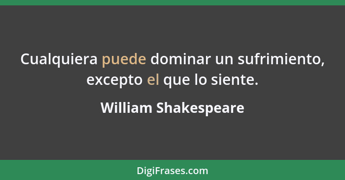 Cualquiera puede dominar un sufrimiento, excepto el que lo siente.... - William Shakespeare