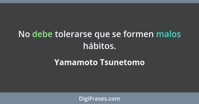 No debe tolerarse que se formen malos hábitos.... - Yamamoto Tsunetomo