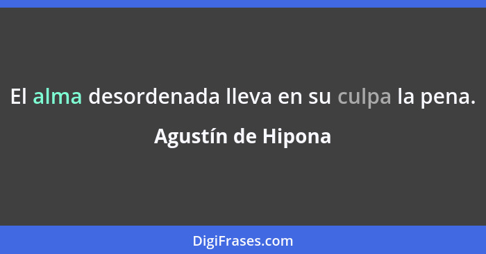 El alma desordenada lleva en su culpa la pena.... - Agustín de Hipona