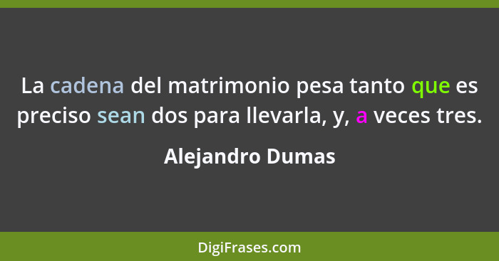 La cadena del matrimonio pesa tanto que es preciso sean dos para llevarla, y, a veces tres.... - Alejandro Dumas