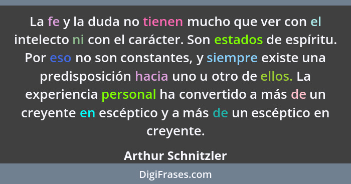 La fe y la duda no tienen mucho que ver con el intelecto ni con el carácter. Son estados de espíritu. Por eso no son constantes, y... - Arthur Schnitzler