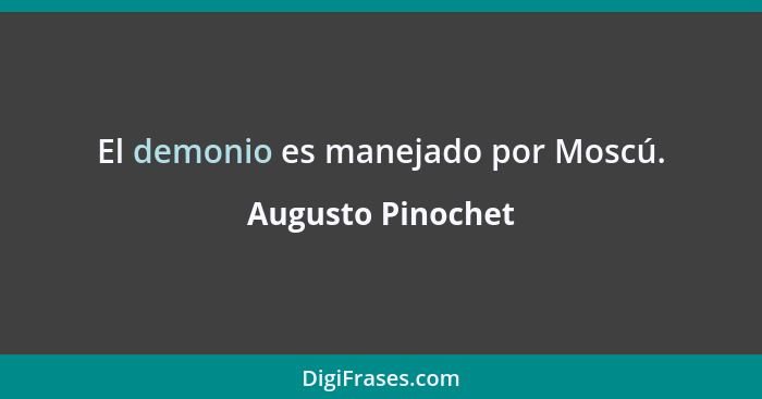 El demonio es manejado por Moscú.... - Augusto Pinochet