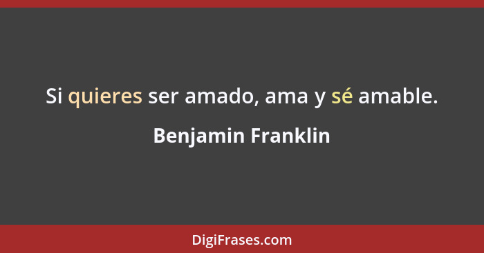 Si quieres ser amado, ama y sé amable.... - Benjamin Franklin