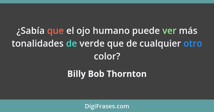 ¿Sabía que el ojo humano puede ver más tonalidades de verde que de cualquier otro color?... - Billy Bob Thornton