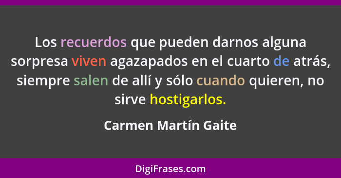 Los recuerdos que pueden darnos alguna sorpresa viven agazapados en el cuarto de atrás, siempre salen de allí y sólo cuando quie... - Carmen Martín Gaite