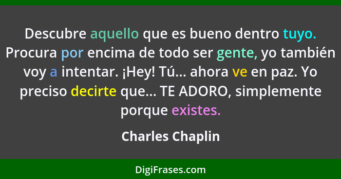 Descubre aquello que es bueno dentro tuyo. Procura por encima de todo ser gente, yo también voy a intentar. ¡Hey! Tú... ahora ve en... - Charles Chaplin