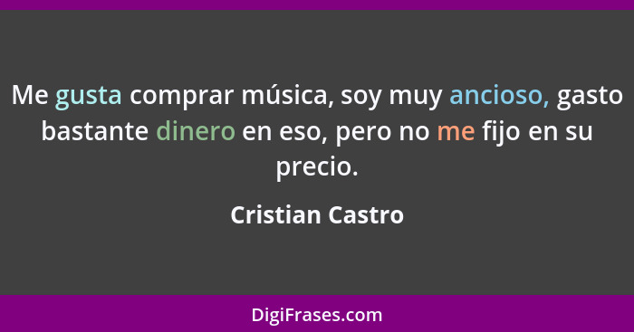 Me gusta comprar música, soy muy ancioso, gasto bastante dinero en eso, pero no me fijo en su precio.... - Cristian Castro