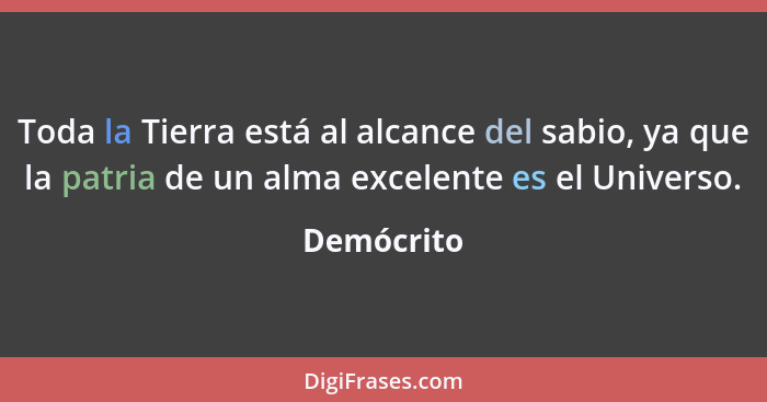 Toda la Tierra está al alcance del sabio, ya que la patria de un alma excelente es el Universo.... - Demócrito