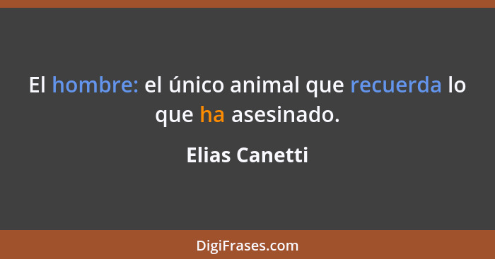 El hombre: el único animal que recuerda lo que ha asesinado.... - Elias Canetti