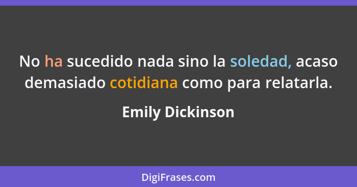 No ha sucedido nada sino la soledad, acaso demasiado cotidiana como para relatarla.... - Emily Dickinson