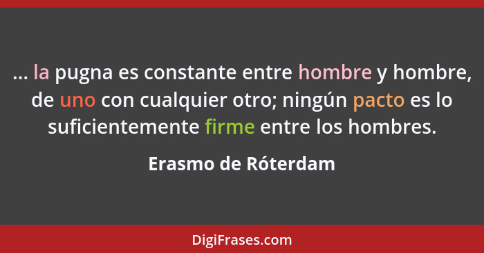 ... la pugna es constante entre hombre y hombre, de uno con cualquier otro; ningún pacto es lo suficientemente firme entre los ho... - Erasmo de Róterdam