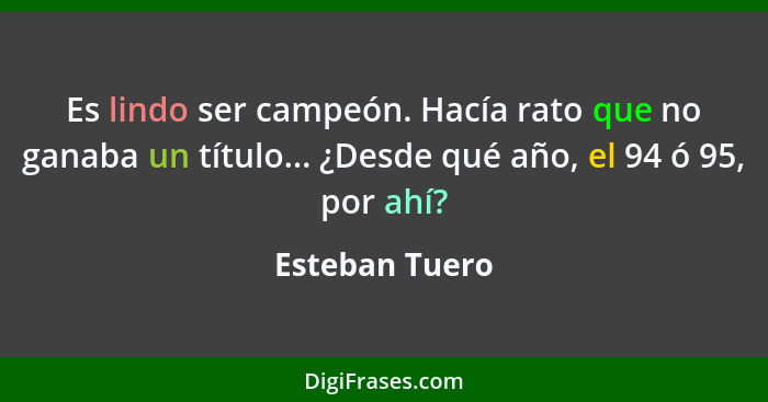 Es lindo ser campeón. Hacía rato que no ganaba un título... ¿Desde qué año, el 94 ó 95, por ahí?... - Esteban Tuero