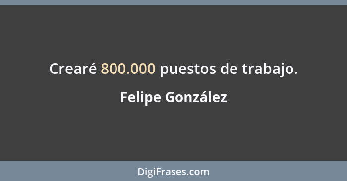Crearé 800.000 puestos de trabajo.... - Felipe González