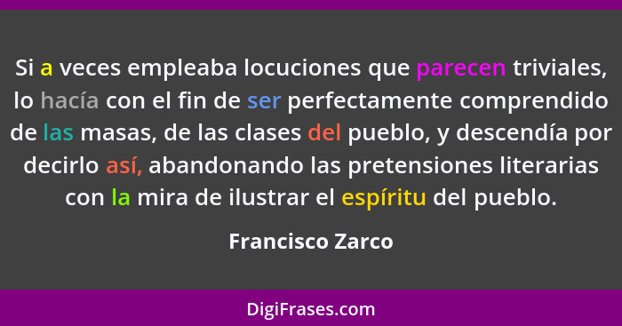 Si a veces empleaba locuciones que parecen triviales, lo hacía con el fin de ser perfectamente comprendido de las masas, de las clas... - Francisco Zarco