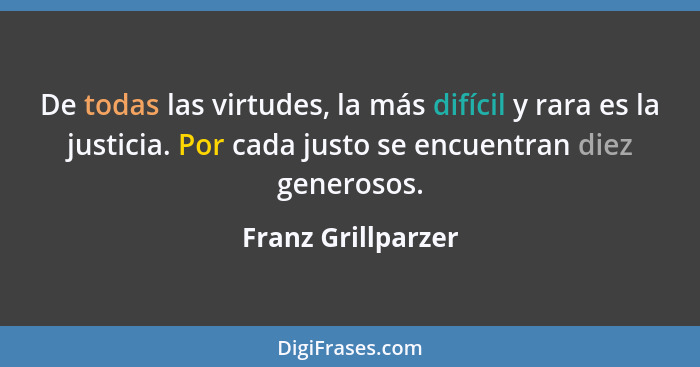 De todas las virtudes, la más difícil y rara es la justicia. Por cada justo se encuentran diez generosos.... - Franz Grillparzer