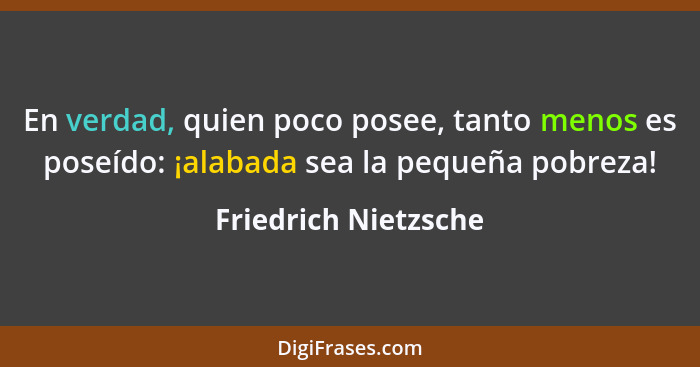 En verdad, quien poco posee, tanto menos es poseído: ¡alabada sea la pequeña pobreza!... - Friedrich Nietzsche