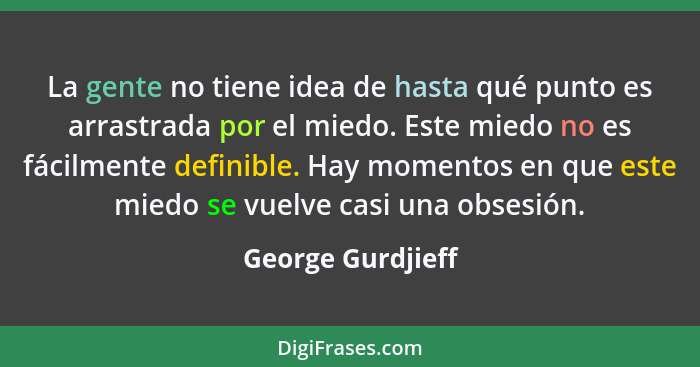 La gente no tiene idea de hasta qué punto es arrastrada por el miedo. Este miedo no es fácilmente definible. Hay momentos en que es... - George Gurdjieff