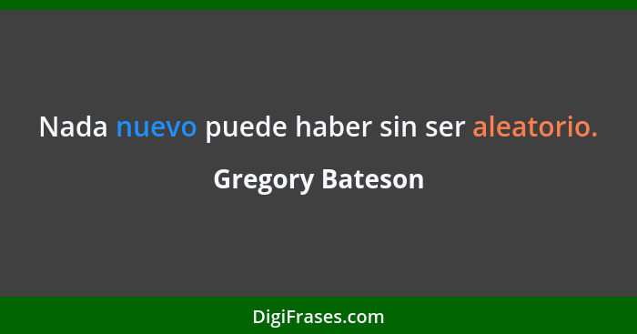 Nada nuevo puede haber sin ser aleatorio.... - Gregory Bateson