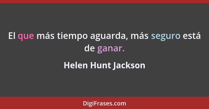 El que más tiempo aguarda, más seguro está de ganar.... - Helen Hunt Jackson