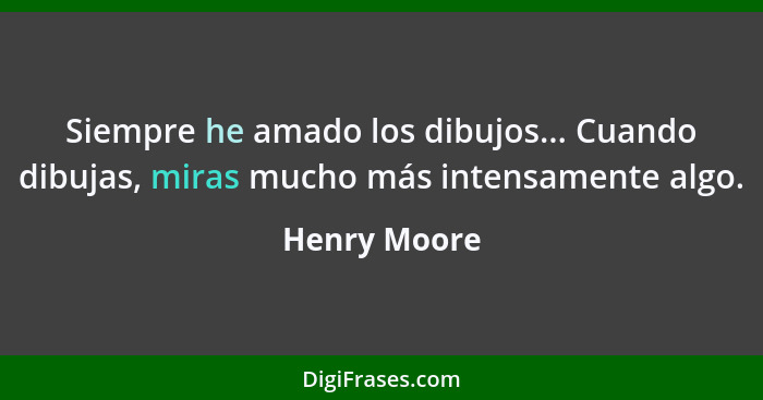 Siempre he amado los dibujos... Cuando dibujas, miras mucho más intensamente algo.... - Henry Moore