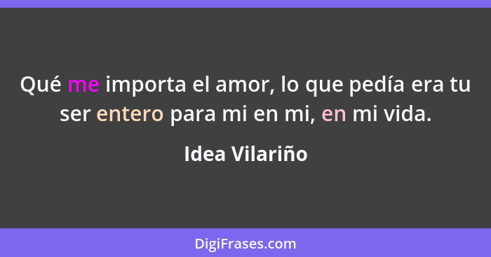 Qué me importa el amor, lo que pedía era tu ser entero para mi en mi, en mi vida.... - Idea Vilariño