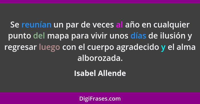 Se reunían un par de veces al año en cualquier punto del mapa para vivir unos días de ilusión y regresar luego con el cuerpo agradeci... - Isabel Allende