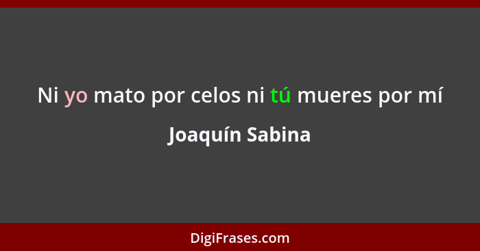 Ni yo mato por celos ni tú mueres por mí... - Joaquín Sabina