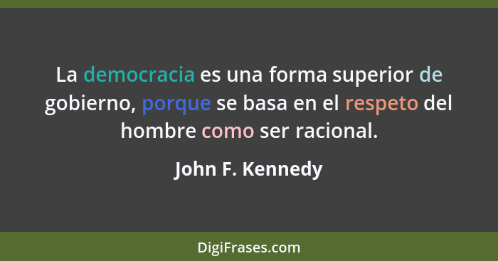 La democracia es una forma superior de gobierno, porque se basa en el respeto del hombre como ser racional.... - John F. Kennedy