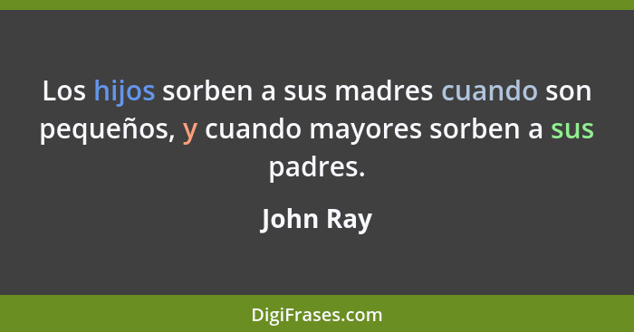 Los hijos sorben a sus madres cuando son pequeños, y cuando mayores sorben a sus padres.... - John Ray