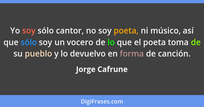 Yo soy sólo cantor, no soy poeta, ni músico, así que sólo soy un vocero de lo que el poeta toma de su pueblo y lo devuelvo en forma de... - Jorge Cafrune