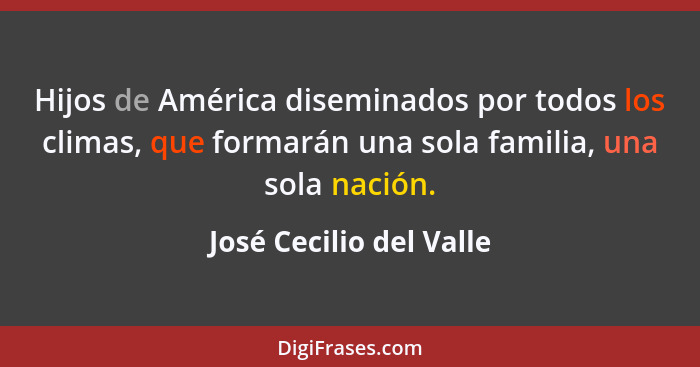 Hijos de América diseminados por todos los climas, que formarán una sola familia, una sola nación.... - José Cecilio del Valle