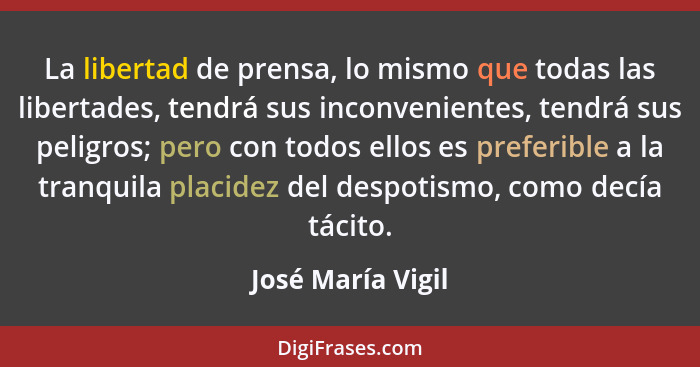 La libertad de prensa, lo mismo que todas las libertades, tendrá sus inconvenientes, tendrá sus peligros; pero con todos ellos es p... - José María Vigil