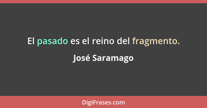 El pasado es el reino del fragmento.... - José Saramago