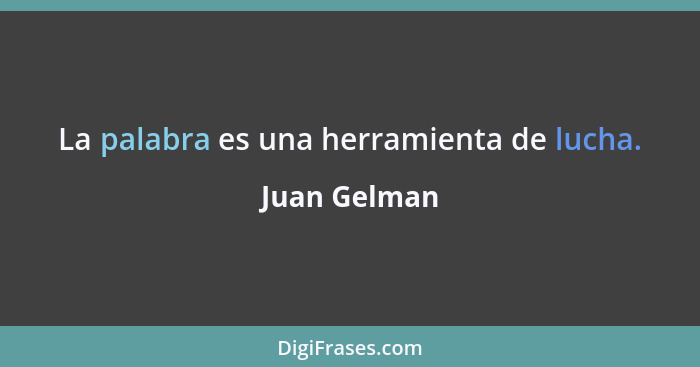 La palabra es una herramienta de lucha.... - Juan Gelman