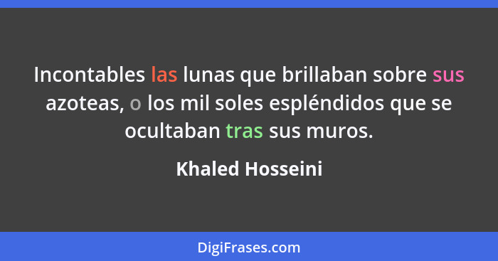 Incontables las lunas que brillaban sobre sus azoteas, o los mil soles espléndidos que se ocultaban tras sus muros.... - Khaled Hosseini