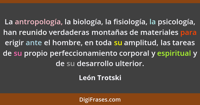 La antropología, la biología, la fisiología, la psicología, han reunido verdaderas montañas de materiales para erigir ante el hombre, e... - León Trotski