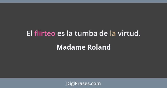El flirteo es la tumba de la virtud.... - Madame Roland