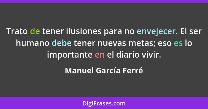 Trato de tener ilusiones para no envejecer. El ser humano debe tener nuevas metas; eso es lo importante en el diario vivir.... - Manuel García Ferré