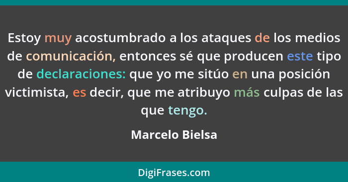 Estoy muy acostumbrado a los ataques de los medios de comunicación, entonces sé que producen este tipo de declaraciones: que yo me si... - Marcelo Bielsa