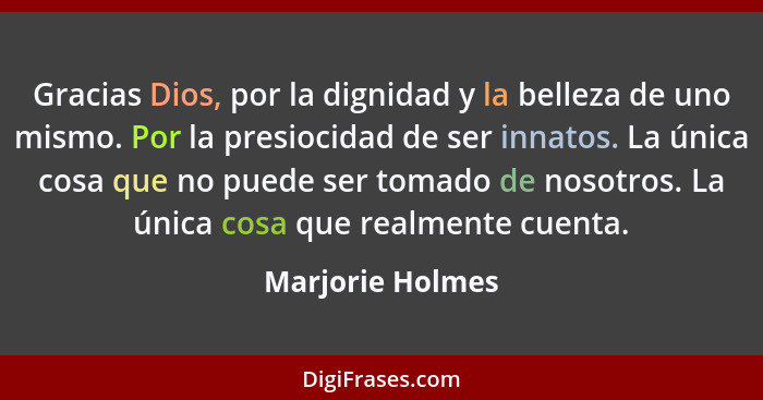 Gracias Dios, por la dignidad y la belleza de uno mismo. Por la presiocidad de ser innatos. La única cosa que no puede ser tomado de... - Marjorie Holmes