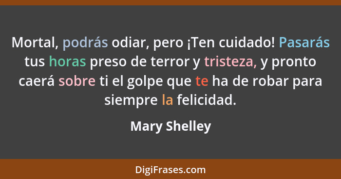 Mortal, podrás odiar, pero ¡Ten cuidado! Pasarás tus horas preso de terror y tristeza, y pronto caerá sobre ti el golpe que te ha de ro... - Mary Shelley