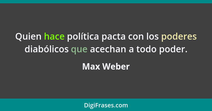 Quien hace política pacta con los poderes diabólicos que acechan a todo poder.... - Max Weber