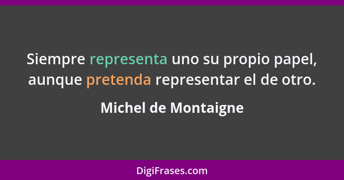 Siempre representa uno su propio papel, aunque pretenda representar el de otro.... - Michel de Montaigne